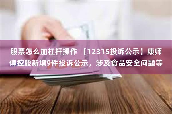 股票怎么加杠杆操作 【12315投诉公示】康师傅控股新增9件投诉公示，涉及食品安全问题等