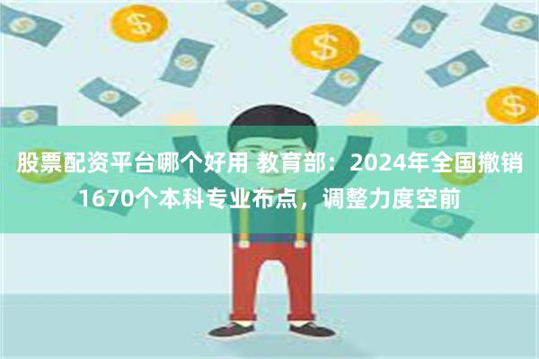 股票配资平台哪个好用 教育部：2024年全国撤销1670个本科专业布点，调整力度空前