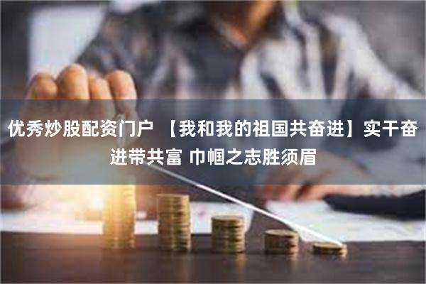 优秀炒股配资门户 【我和我的祖国共奋进】实干奋进带共富 巾帼之志胜须眉