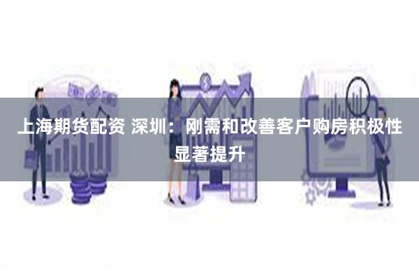 上海期货配资 深圳：刚需和改善客户购房积极性显著提升