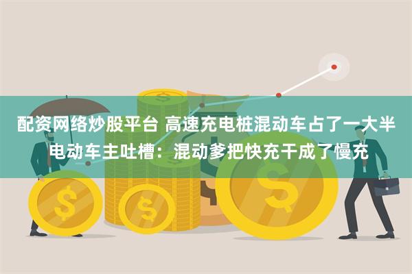 配资网络炒股平台 高速充电桩混动车占了一大半 电动车主吐槽：混动爹把快充干成了慢充