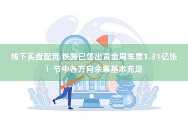 线下实盘配资 铁路已售出黄金周车票1.31亿张！节中各方向余票基本充足