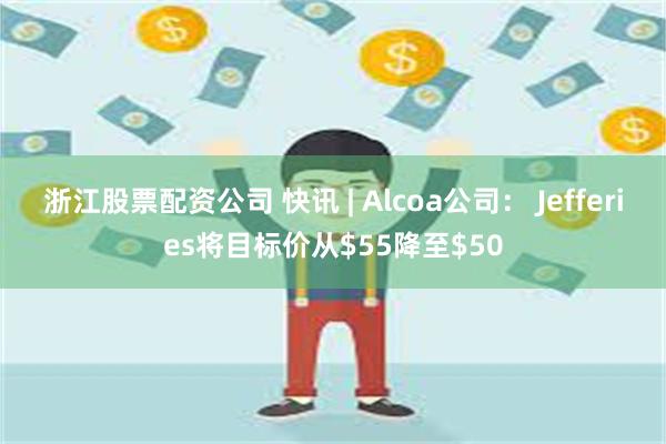 浙江股票配资公司 快讯 | Alcoa公司： Jefferies将目标价从$55降至$50