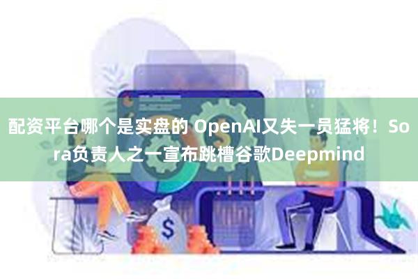 配资平台哪个是实盘的 OpenAI又失一员猛将！Sora负责人之一宣布跳槽谷歌Deepmind