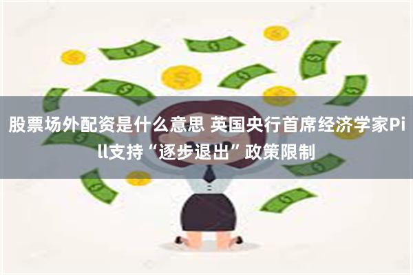 股票场外配资是什么意思 英国央行首席经济学家Pill支持“逐步退出”政策限制