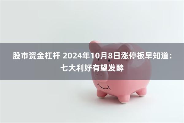 股市资金杠杆 2024年10月8日涨停板早知道：七大利好有望发酵