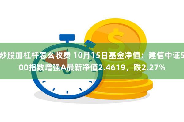 炒股加杠杆怎么收费 10月15日基金净值：建信中证500指数增强A最新净值2.4619，跌2.27%