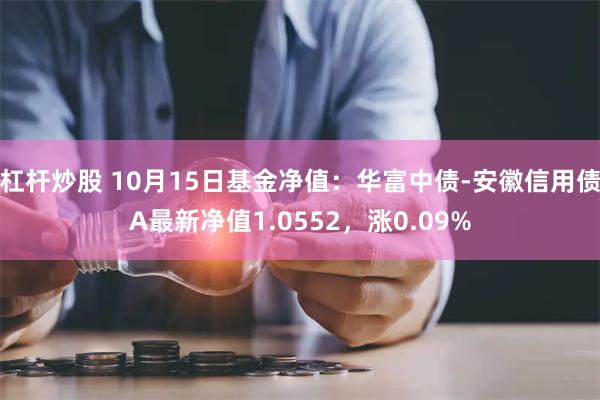 杠杆炒股 10月15日基金净值：华富中债-安徽信用债A最新净值1.0552，涨0.09%