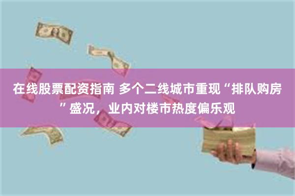 在线股票配资指南 多个二线城市重现“排队购房”盛况，业内对楼市热度偏乐观