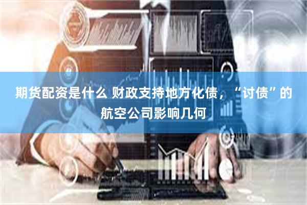 期货配资是什么 财政支持地方化债，“讨债”的航空公司影响几何