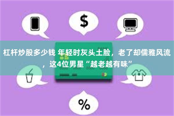 杠杆炒股多少钱 年轻时灰头土脸，老了却儒雅风流，这4位男星“越老越有味”