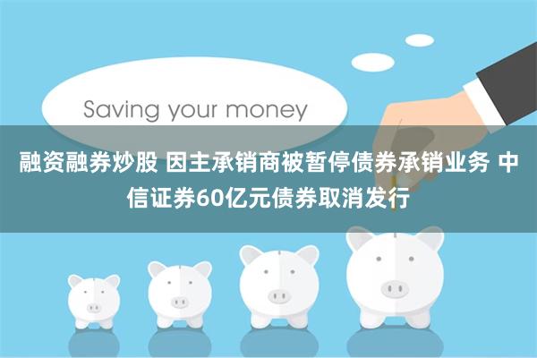 融资融券炒股 因主承销商被暂停债券承销业务 中信证券60亿元债券取消发行