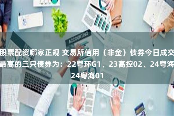 股票配资哪家正规 交易所信用（非金）债券今日成交额最高的三只债券为：22粤环G1、23高控02、24粤海01