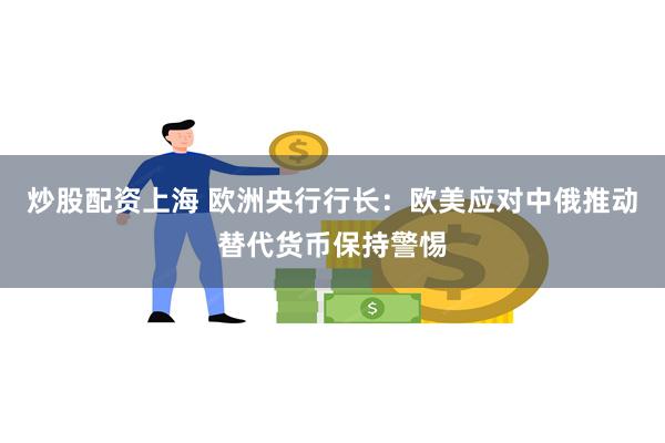 炒股配资上海 欧洲央行行长：欧美应对中俄推动替代货币保持警惕