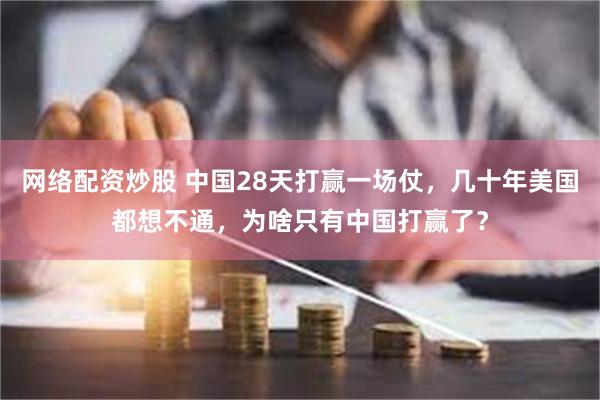 网络配资炒股 中国28天打赢一场仗，几十年美国都想不通，为啥只有中国打赢了？