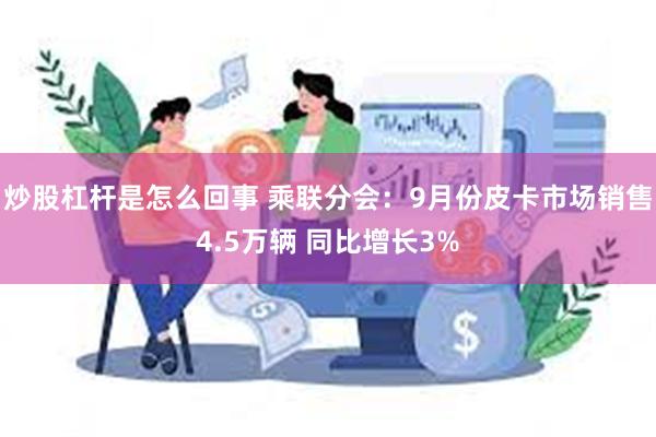 炒股杠杆是怎么回事 乘联分会：9月份皮卡市场销售4.5万辆 同比增长3%