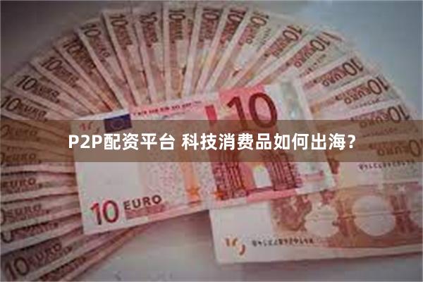 P2P配资平台 科技消费品如何出海？