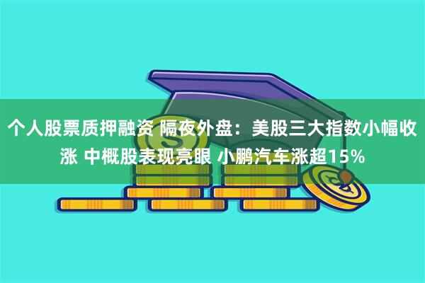 个人股票质押融资 隔夜外盘：美股三大指数小幅收涨 中概股表现亮眼 小鹏汽车涨超15%