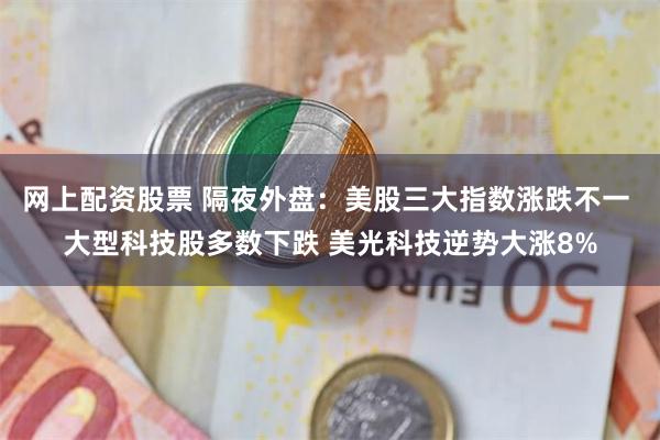 网上配资股票 隔夜外盘：美股三大指数涨跌不一 大型科技股多数下跌 美光科技逆势大涨8%