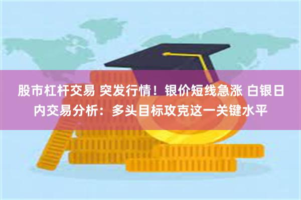 股市杠杆交易 突发行情！银价短线急涨 白银日内交易分析：多头目标攻克这一关键水平