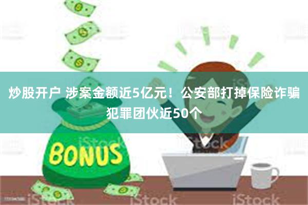 炒股开户 涉案金额近5亿元！公安部打掉保险诈骗犯罪团伙近50个