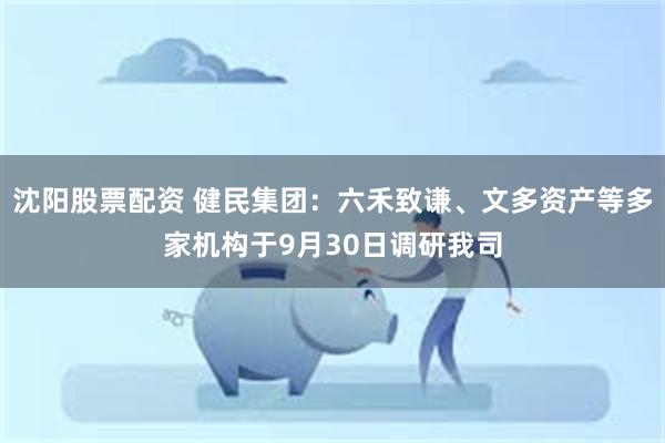 沈阳股票配资 健民集团：六禾致谦、文多资产等多家机构于9月30日调研我司