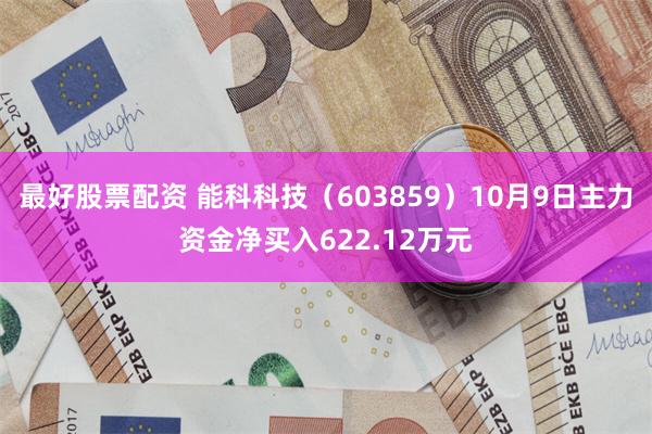 最好股票配资 能科科技（603859）10月9日主力资金净买入622.12万元