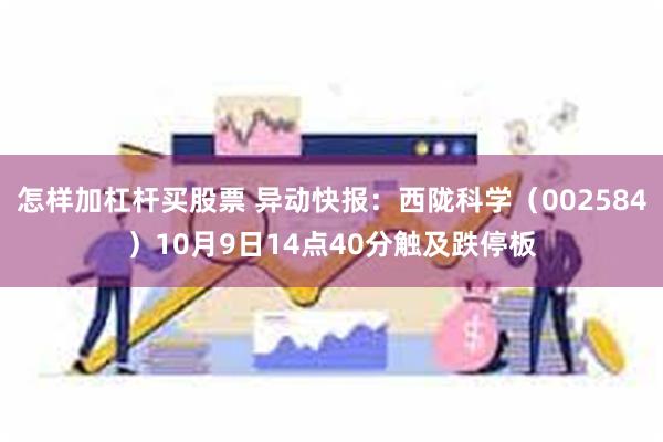 怎样加杠杆买股票 异动快报：西陇科学（002584）10月9日14点40分触及跌停板