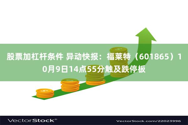 股票加杠杆条件 异动快报：福莱特（601865）10月9日14点55分触及跌停板