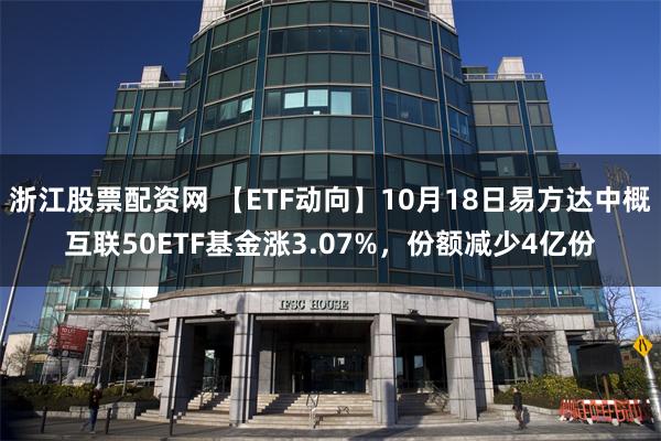 浙江股票配资网 【ETF动向】10月18日易方达中概互联50ETF基金涨3.07%，份额减少4亿份