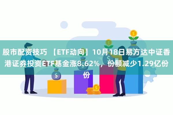 股市配资技巧 【ETF动向】10月18日易方达中证香港证券投资ETF基金涨8.62%，份额减少1.29亿份