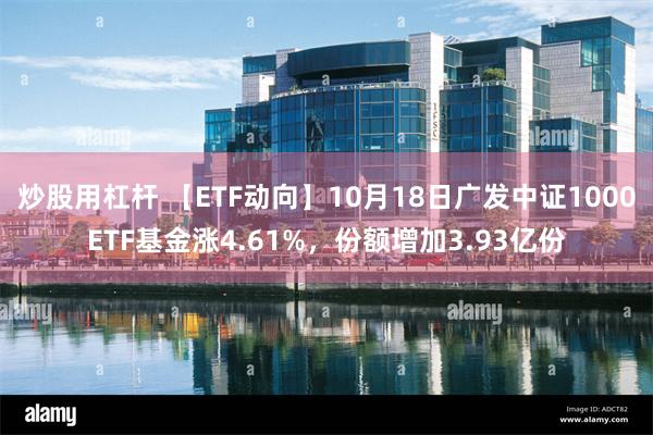 炒股用杠杆 【ETF动向】10月18日广发中证1000ETF基金涨4.61%，份额增加3.93亿份