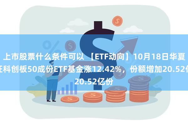 上市股票什么条件可以 【ETF动向】10月18日华夏上证科创板50成份ETF基金涨12.42%，份额增加20.52亿份