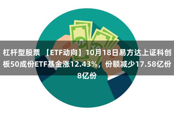 杠杆型股票 【ETF动向】10月18日易方达上证科创板50成份ETF基金涨12.43%，份额减少17.58亿份