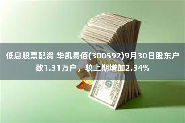 低息股票配资 华凯易佰(300592)9月30日股东户数1.31万户，较上期增加2.34%