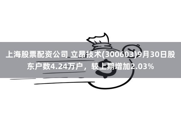 上海股票配资公司 立昂技术(300603)9月30日股东户数4.24万户，较上期增加2.03%