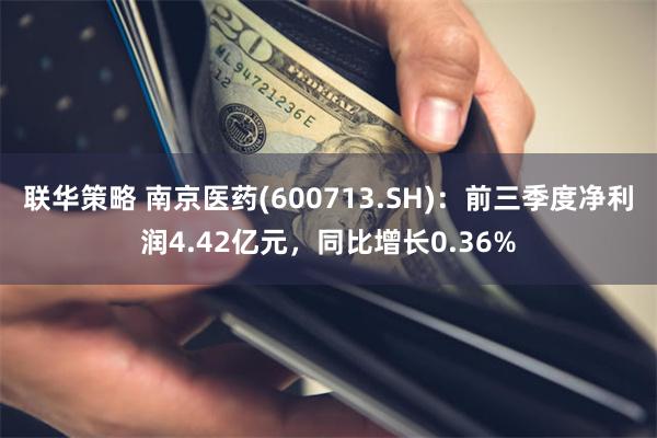 联华策略 南京医药(600713.SH)：前三季度净利润4.42亿元，同比增长0.36%