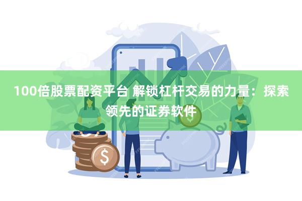 100倍股票配资平台 解锁杠杆交易的力量：探索领先的证券软件