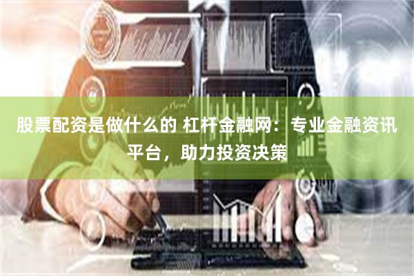 股票配资是做什么的 杠杆金融网：专业金融资讯平台，助力投资决策