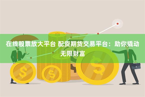 在线股票放大平台 配资期货交易平台：助你撬动无限财富