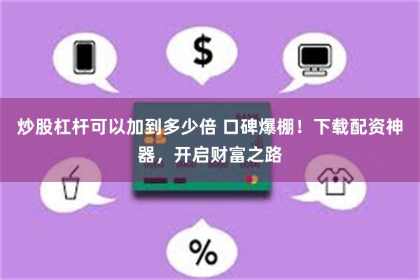 炒股杠杆可以加到多少倍 口碑爆棚！下载配资神器，开启财富之路