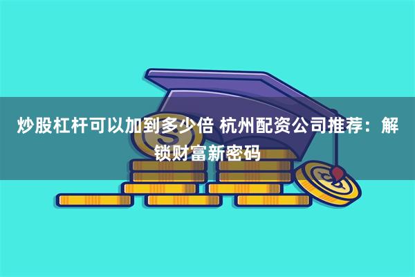 炒股杠杆可以加到多少倍 杭州配资公司推荐：解锁财富新密码