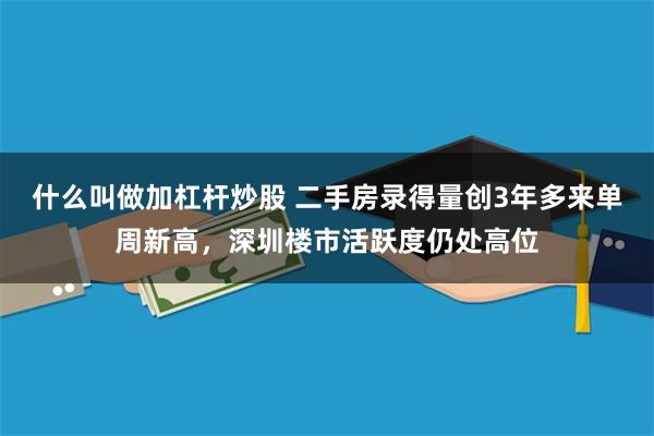 什么叫做加杠杆炒股 二手房录得量创3年多来单周新高，深圳楼市活跃度仍处高位