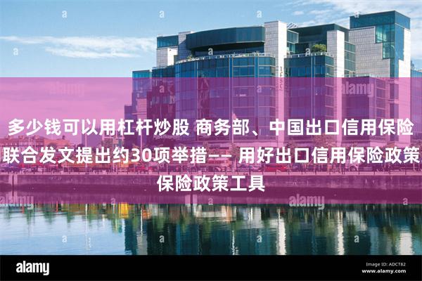 多少钱可以用杠杆炒股 商务部、中国出口信用保险公司联合发文提出约30项举措—— 用好出口信用保险政策工具