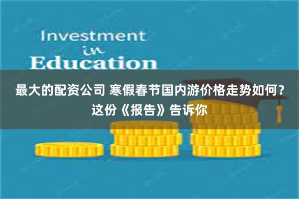 最大的配资公司 寒假春节国内游价格走势如何？这份《报告》告诉你