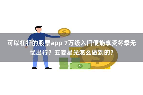 可以杠杆的股票app 7万级入门便能享受冬季无忧出行？五菱星光怎么做到的？