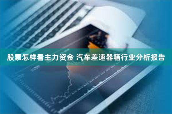 股票怎样看主力资金 汽车差速器箱行业分析报告