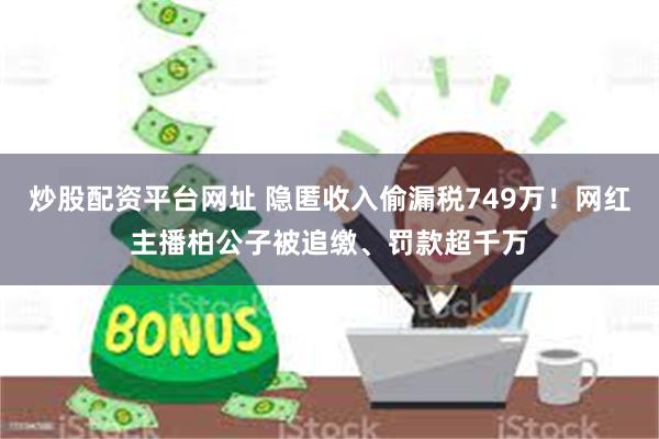 炒股配资平台网址 隐匿收入偷漏税749万！网红主播柏公子被追缴、罚款超千万