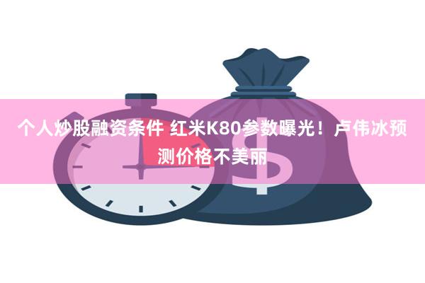 个人炒股融资条件 红米K80参数曝光！卢伟冰预测价格不美丽