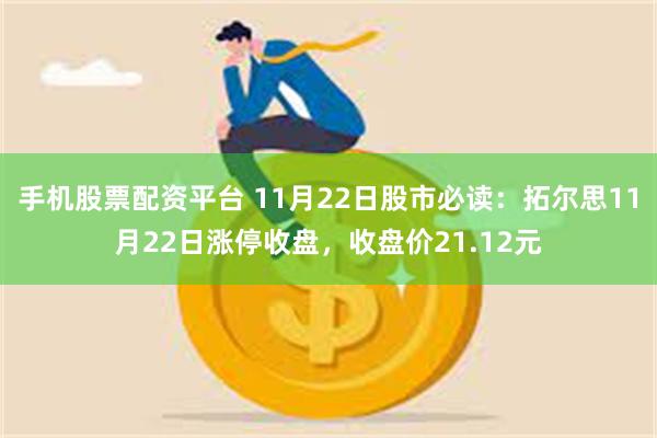 手机股票配资平台 11月22日股市必读：拓尔思11月22日涨停收盘，收盘价21.12元